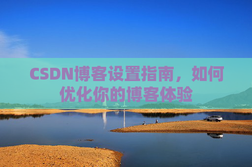 CSDN博客设置指南，如何优化你的博客体验